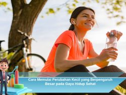 Cara Memulai Perubahan Kecil yang Berpengaruh Besar pada Gaya Hidup Sehat