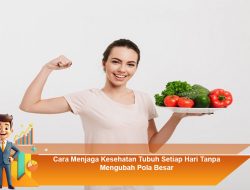 Cara Menjaga Kesehatan Tubuh Setiap Hari Tanpa Mengubah Pola Besar