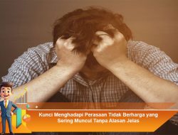 Kunci Menghadapi Perasaan Tidak Berharga yang Sering Muncul Tanpa Alasan Jelas
