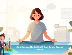Cara Menjaga Mental Health Saat Terlalu Banyak Beban